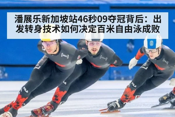 潘展乐新加坡站46秒09夺冠背后：出发转身技术如何决定百米自由泳成败