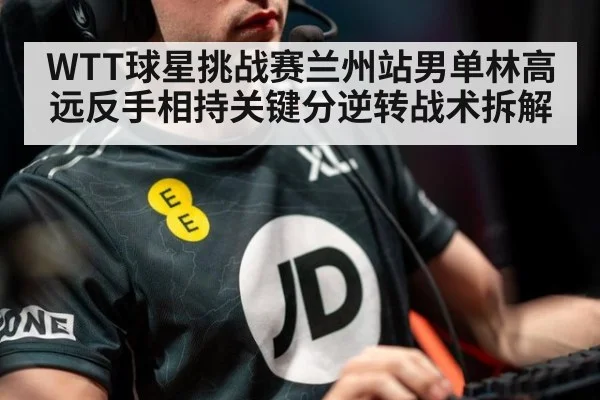 WTT球星挑战赛兰州站男单林高远反手相持关键分逆转战术拆解