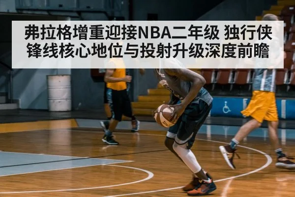 弗拉格增重迎接NBA二年级 独行侠锋线核心地位与投射升级深度前瞻