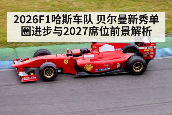 2026F1哈斯车队 贝尔曼新秀单圈进步与2027席位前景解析