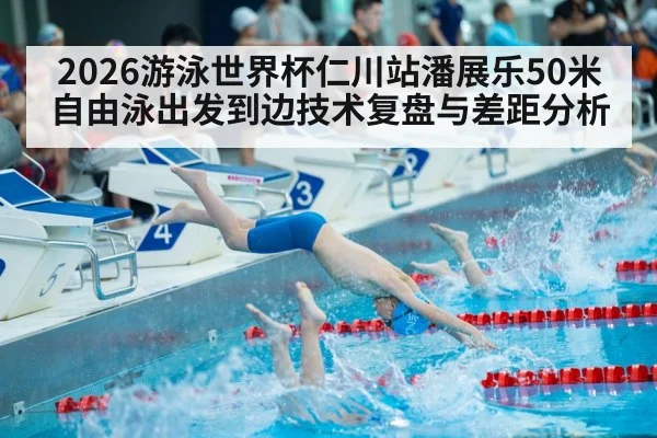 2026游泳世界杯仁川站潘展乐50米自由泳出发到边技术复盘与差距分析