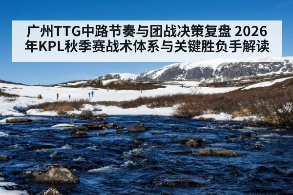 广州TTG中路节奏与团战决策复盘 2026年KPL秋季赛战术体系与关键胜负手解读